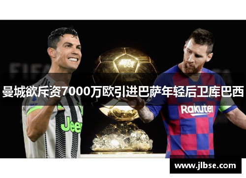 曼城欲斥资7000万欧引进巴萨年轻后卫库巴西
